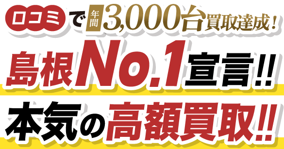 口コミで年間3,000台買取達成！島根No.1宣言!!本気の高額買取!!